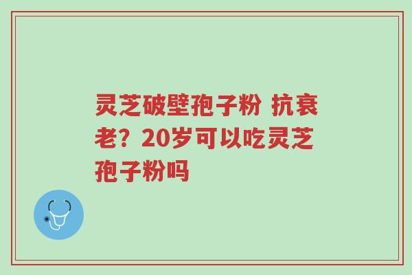 灵芝破壁孢子粉 抗衰老？20岁可以吃灵芝孢子粉吗-第1张图片-超越