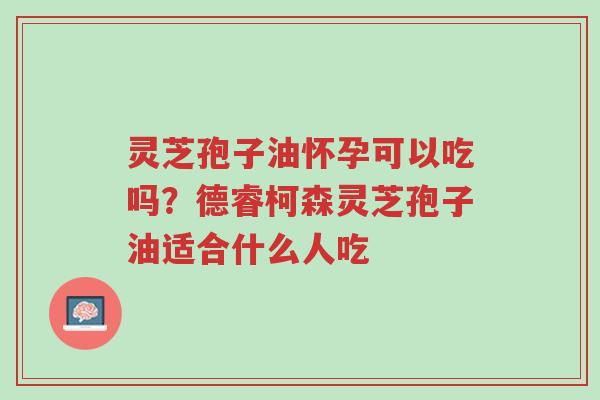灵芝孢子油怀孕可以吃吗?德睿柯森灵芝孢子油适合什么人吃-第1张图片-超越 灵芝孢子油怀孕可以吃吗?德睿柯森灵芝孢子油适合什么人吃-第1张图片-超越
