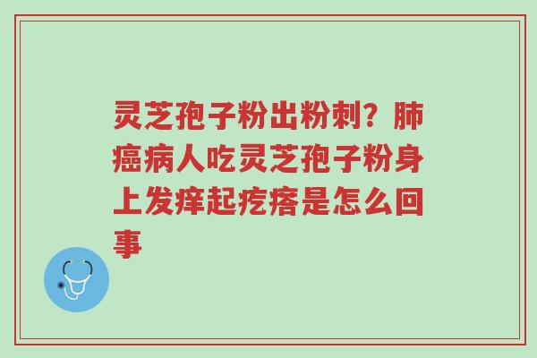 灵芝孢子粉出粉刺?肺癌病人吃灵芝孢子粉身上发痒起疙瘩是怎么回事-第1张图片-超越 灵芝孢子粉出粉刺?肺癌病人吃灵芝孢子粉身上发痒起疙瘩是怎么回事-第1张图片-超越