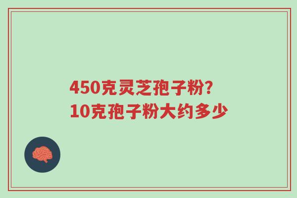 450克灵芝孢子粉?10克孢子粉大约多少-第1张图片-超越 450克灵芝孢子粉?10克孢子粉大约多少-第1张图片-超越