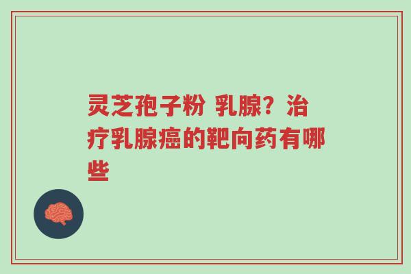 灵芝孢子粉 乳腺?治疗乳腺癌的靶向药有哪些-第1张图片-超越 灵芝孢子粉 乳腺?治疗乳腺癌的靶向药有哪些-第1张图片-超越