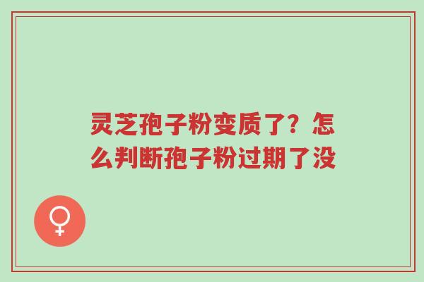 灵芝孢子粉变质了?怎么判断孢子粉过期了没-第1张图片-超越 灵芝孢子粉变质了?怎么判断孢子粉过期了没-第1张图片-超越