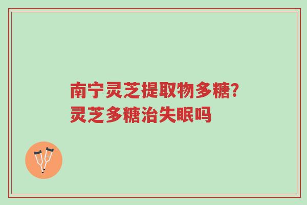 南宁灵芝提取物多糖?灵芝多糖治失眠吗-第1张图片-超越 南宁灵芝提取物多糖?灵芝多糖治失眠吗-第1张图片-超越