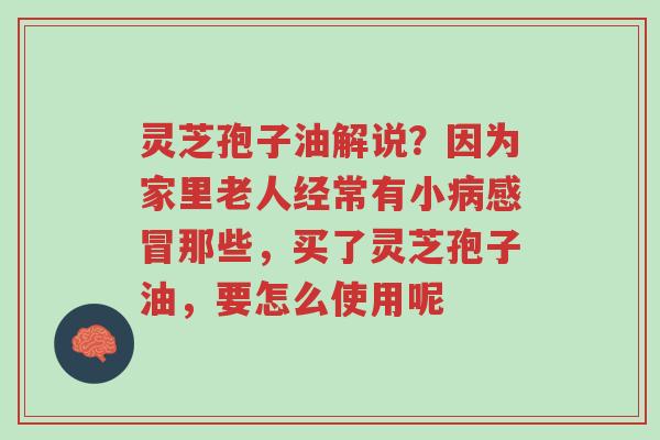 灵芝孢子油解说?因为家里老人经常有小病感冒那些,买了灵芝孢子油,要怎么使用呢-第1张图片-超越 灵芝孢子油解说?因为家里老人经常有小病感冒那些,买了灵芝孢子油,要怎么使用呢-第1张图片-超越
