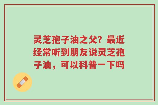 灵芝孢子油之父?最近经常听到朋友说灵芝孢子油,可以科普一下吗-第1张图片-超越 灵芝孢子油之父?最近经常听到朋友说灵芝孢子油,可以科普一下吗-第1张图片-超越