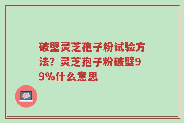 破壁灵芝孢子粉试验方法?灵芝孢子粉破壁99%什么意思-第1张图片-超越 破壁灵芝孢子粉试验方法?灵芝孢子粉破壁99%什么意思-第1张图片-超越