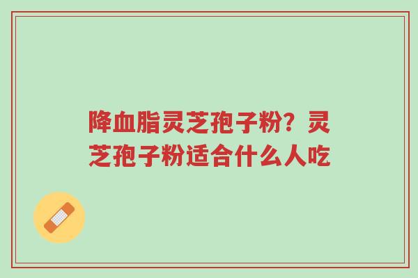 降血脂灵芝孢子粉？灵芝孢子粉适合什么人吃-第1张图片-超越