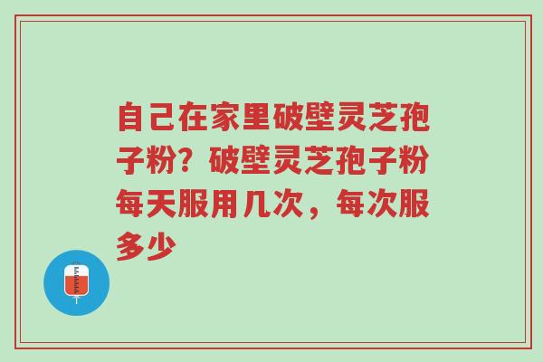 自己在家里破壁灵芝孢子粉?破壁灵芝孢子粉每天服用几次,每次服多少-第1张图片-超越 自己在家里破壁灵芝孢子粉?破壁灵芝孢子粉每天服用几次,每次服多少-第1张图片-超越