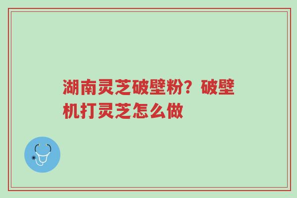 湖南灵芝破壁粉?破壁机打灵芝怎么做-第1张图片-超越 湖南灵芝破壁粉?破壁机打灵芝怎么做-第1张图片-超越