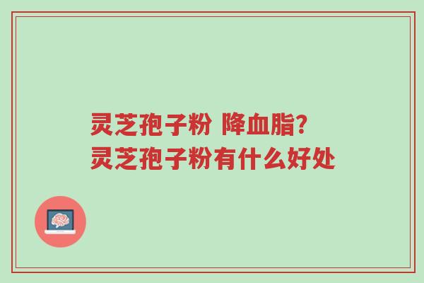 灵芝孢子粉 降血脂?灵芝孢子粉有什么好处-第1张图片-超越 灵芝孢子粉 降血脂?灵芝孢子粉有什么好处-第1张图片-超越