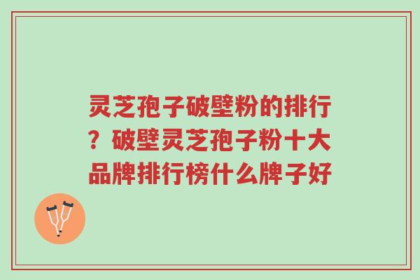 灵芝孢子破壁粉的排行?破壁灵芝孢子粉十大品牌排行榜什么牌子好-第1张图片-超越 灵芝孢子破壁粉的排行?破壁灵芝孢子粉十大品牌排行榜什么牌子好-第1张图片-超越