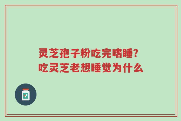 灵芝孢子粉吃完嗜睡?吃灵芝老想睡觉为什么-第1张图片-超越 灵芝孢子粉吃完嗜睡?吃灵芝老想睡觉为什么-第1张图片-超越