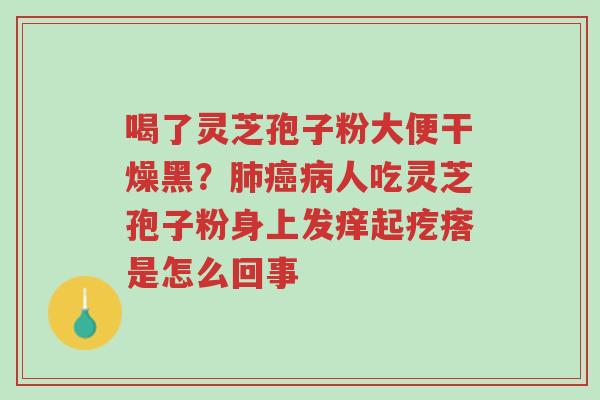 喝了灵芝孢子粉大便干燥黑?肺癌病人吃灵芝孢子粉身上发痒起疙瘩是怎么回事-第1张图片-超越 喝了灵芝孢子粉大便干燥黑?肺癌病人吃灵芝孢子粉身上发痒起疙瘩是怎么回事-第1张图片-超越