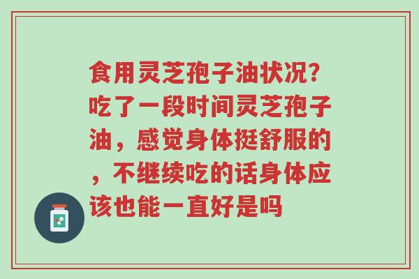食用灵芝孢子油状况？吃了一段时间灵芝孢子油，感觉身体挺舒服的，不继续吃的话身体应该也能一直好是吗-第1张图片-超越