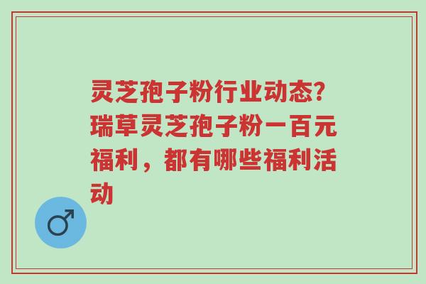 灵芝孢子粉行业动态?瑞草灵芝孢子粉一百元福利,都有哪些福利活动-第1张图片-超越 灵芝孢子粉行业动态?瑞草灵芝孢子粉一百元福利,都有哪些福利活动-第1张图片-超越