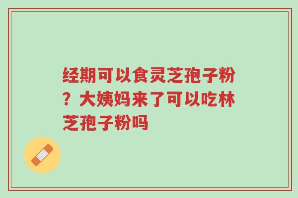 经期可以食灵芝孢子粉?大姨妈来了可以吃林芝孢子粉吗-第1张图片-超越 经期可以食灵芝孢子粉?大姨妈来了可以吃林芝孢子粉吗-第1张图片-超越