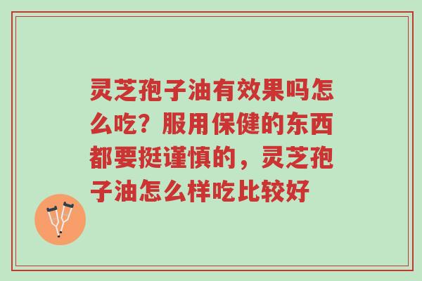 灵芝孢子油有效果吗怎么吃?服用保健的东西都要挺谨慎的,灵芝孢子油怎么样吃比较好-第1张图片-超越 灵芝孢子油有效果吗怎么吃?服用保健的东西都要挺谨慎的,灵芝孢子油怎么样吃比较好-第1张图片-超越