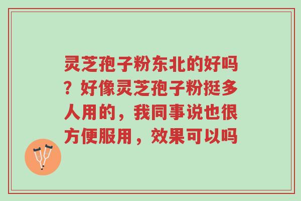 灵芝孢子粉东北的好吗?好像灵芝孢子粉挺多人用的,我同事说也很方便服用,效果可以吗-第1张图片-超越 灵芝孢子粉东北的好吗?好像灵芝孢子粉挺多人用的,我同事说也很方便服用,效果可以吗-第1张图片-超越