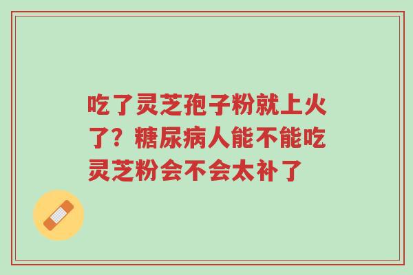 吃了灵芝孢子粉就上火了?糖尿病人能不能吃灵芝粉会不会太补了-第1张图片-超越 吃了灵芝孢子粉就上火了?糖尿病人能不能吃灵芝粉会不会太补了-第1张图片-超越