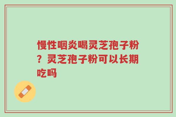 慢性咽炎喝灵芝孢子粉?灵芝孢子粉可以长期吃吗-第1张图片-超越 慢性咽炎喝灵芝孢子粉?灵芝孢子粉可以长期吃吗-第1张图片-超越