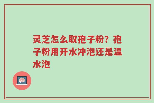 灵芝怎么取孢子粉?孢子粉用开水冲泡还是温水泡-第1张图片-超越 灵芝怎么取孢子粉?孢子粉用开水冲泡还是温水泡-第1张图片-超越