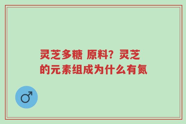 灵芝多糖 原料?灵芝的元素组成为什么有氮-第1张图片-超越 灵芝多糖 原料?灵芝的元素组成为什么有氮-第1张图片-超越