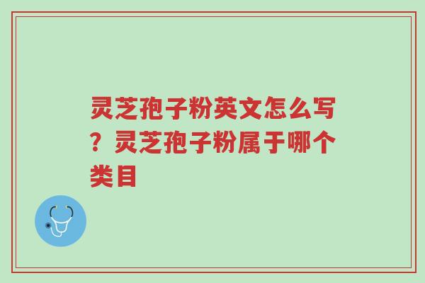 灵芝孢子粉英文怎么写?灵芝孢子粉属于哪个类目-第1张图片-超越 灵芝孢子粉英文怎么写?灵芝孢子粉属于哪个类目-第1张图片-超越