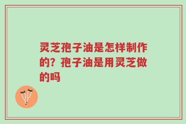 灵芝孢子油是怎样制作的?孢子油是用灵芝做的吗-第1张图片-超越 灵芝孢子油是怎样制作的?孢子油是用灵芝做的吗-第1张图片-超越