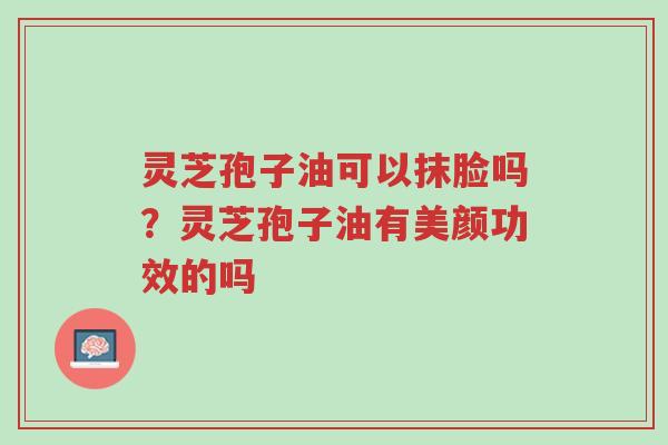 灵芝孢子油可以抹脸吗?灵芝孢子油有美颜功效的吗-第1张图片-超越 灵芝孢子油可以抹脸吗?灵芝孢子油有美颜功效的吗-第1张图片-超越
