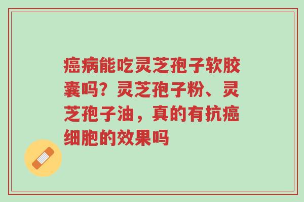 癌病能吃灵芝孢子软胶囊吗？灵芝孢子粉、灵芝孢子油，真的有抗癌细胞的效果吗-第1张图片-超越