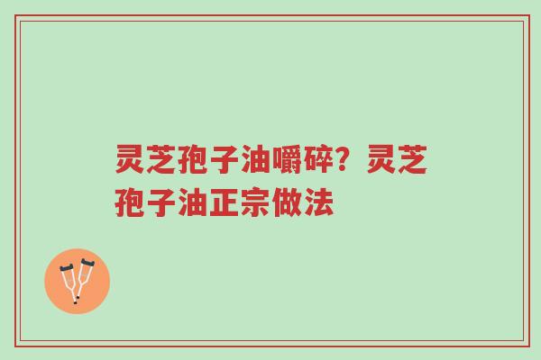灵芝孢子油嚼碎?灵芝孢子油正宗做法-第1张图片-超越 灵芝孢子油嚼碎?灵芝孢子油正宗做法-第1张图片-超越