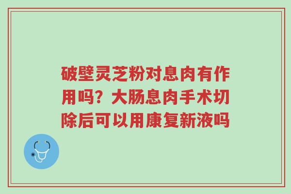 破壁灵芝粉对息肉有作用吗?大肠息肉手术切除后可以用康复新液吗-第1张图片-超越 破壁灵芝粉对息肉有作用吗?大肠息肉手术切除后可以用康复新液吗-第1张图片-超越