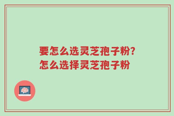 要怎么选灵芝孢子粉?怎么选择灵芝孢子粉-第1张图片-超越 要怎么选灵芝孢子粉?怎么选择灵芝孢子粉-第1张图片-超越