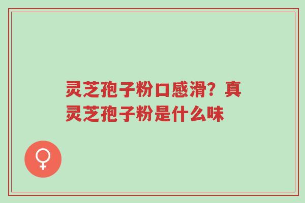 灵芝孢子粉口感滑?真灵芝孢子粉是什么味-第1张图片-超越 灵芝孢子粉口感滑?真灵芝孢子粉是什么味-第1张图片-超越