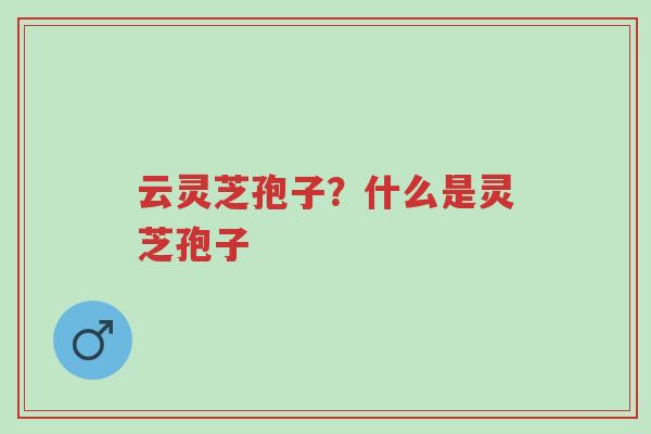 云灵芝孢子?什么是灵芝孢子-第1张图片-超越 云灵芝孢子?什么是灵芝孢子-第1张图片-超越