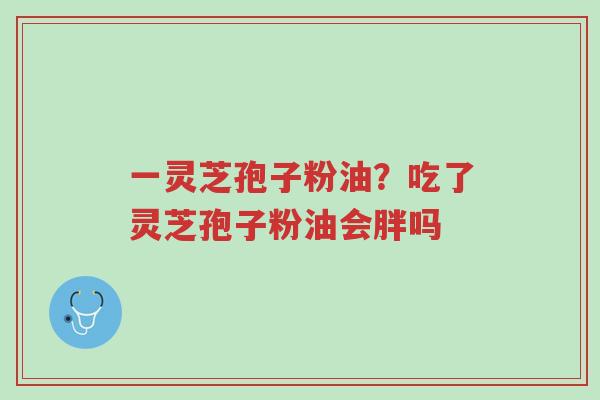 一灵芝孢子粉油?吃了灵芝孢子粉油会胖吗-第1张图片-超越 一灵芝孢子粉油?吃了灵芝孢子粉油会胖吗-第1张图片-超越