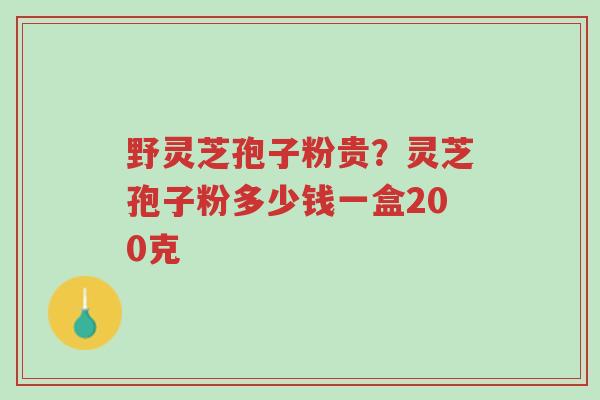 野灵芝孢子粉贵?灵芝孢子粉多少钱一盒200克-第1张图片-超越 野灵芝孢子粉贵?灵芝孢子粉多少钱一盒200克-第1张图片-超越