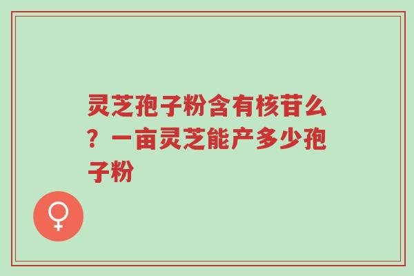 灵芝孢子粉含有核苷么?一亩灵芝能产多少孢子粉-第1张图片-超越 灵芝孢子粉含有核苷么?一亩灵芝能产多少孢子粉-第1张图片-超越