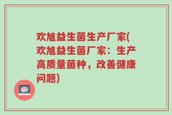 欢旭益生菌生产厂家(欢旭益生菌厂家:生产高质量菌种,改善健康问题)-第1张图片-超越 欢旭益生菌生产厂家(欢旭益生菌厂家:生产高质量菌种,改善健康问题)-第1张图片-超越