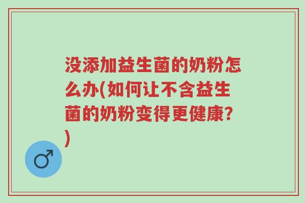没添加益生菌的奶粉怎么办(如何让不含益生菌的奶粉变得更健康?)-第1张图片-超越 没添加益生菌的奶粉怎么办(如何让不含益生菌的奶粉变得更健康?)-第1张图片-超越