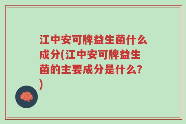 江中安可牌益生菌什么成分(江中安可牌益生菌的主要成分是什么?)-第1张图片-超越 江中安可牌益生菌什么成分(江中安可牌益生菌的主要成分是什么?)-第1张图片-超越