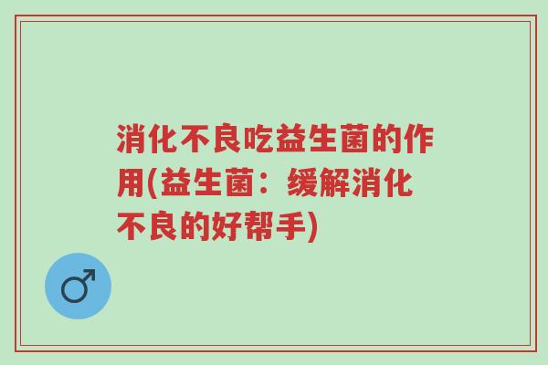 消化不良吃益生菌的作用(益生菌:缓解消化不良的好帮手)-第1张图片-超越 消化不良吃益生菌的作用(益生菌:缓解消化不良的好帮手)-第1张图片-超越