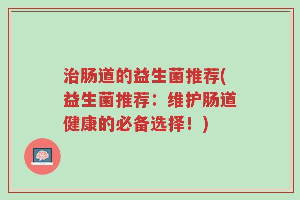 治肠道的益生菌推荐(益生菌推荐:维护肠道健康的必备选择!)-第1张图片-超越 治肠道的益生菌推荐(益生菌推荐:维护肠道健康的必备选择!)-第1张图片-超越