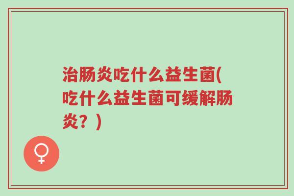 治肠炎吃什么益生菌(吃什么益生菌可缓解肠炎?)-第1张图片-超越 治肠炎吃什么益生菌(吃什么益生菌可缓解肠炎?)-第1张图片-超越