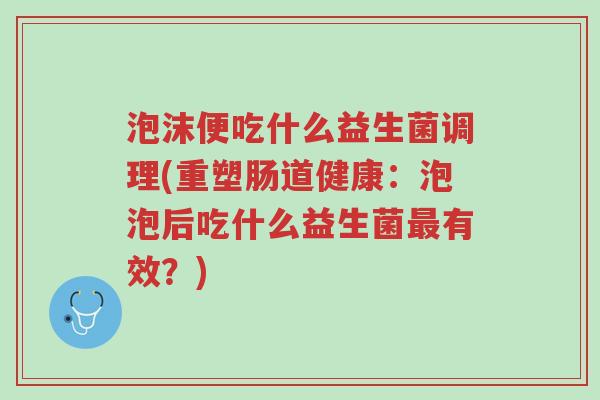 泡沫便吃什么益生菌调理(重塑肠道健康:泡泡后吃什么益生菌最有效?)-第1张图片-超越 泡沫便吃什么益生菌调理(重塑肠道健康:泡泡后吃什么益生菌最有效?)-第1张图片-超越