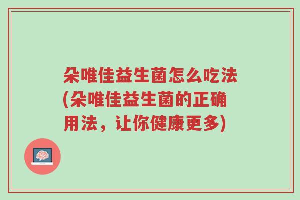 朵唯佳益生菌怎么吃法(朵唯佳益生菌的正确用法,让你健康更多)-第1张图片-超越 朵唯佳益生菌怎么吃法(朵唯佳益生菌的正确用法,让你健康更多)-第1张图片-超越