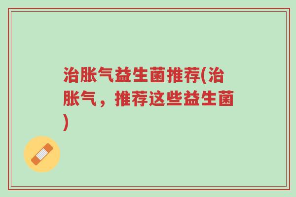 治胀气益生菌推荐(治胀气,推荐这些益生菌)-第1张图片-超越 治胀气益生菌推荐(治胀气,推荐这些益生菌)-第1张图片-超越