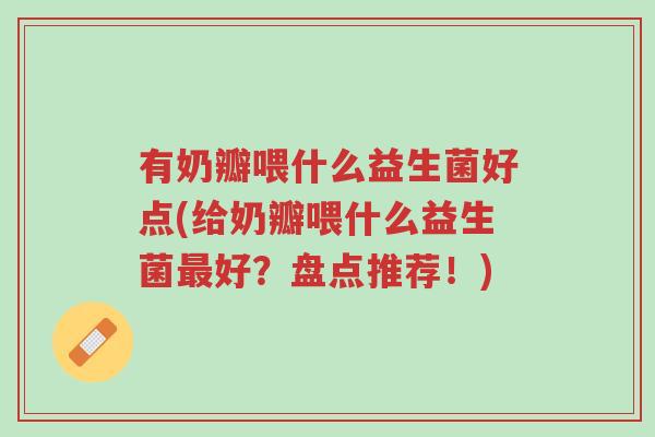 有奶瓣喂什么益生菌好点(给奶瓣喂什么益生菌最好?盘点推荐!)-第1张图片-超越 有奶瓣喂什么益生菌好点(给奶瓣喂什么益生菌最好?盘点推荐!)-第1张图片-超越