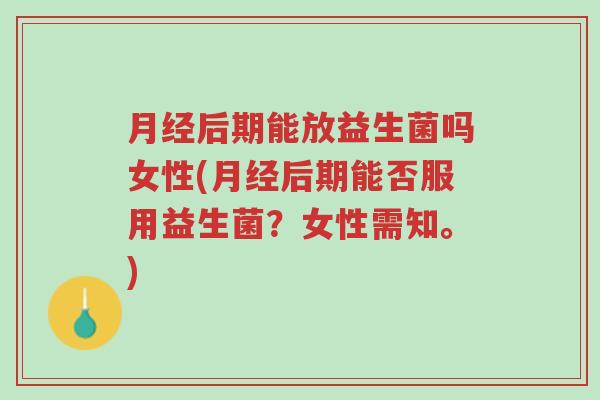 月经后期能放益生菌吗女性(月经后期能否服用益生菌?女性需知。)-第1张图片-超越 月经后期能放益生菌吗女性(月经后期能否服用益生菌?女性需知。)-第1张图片-超越