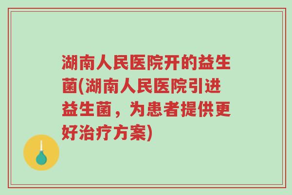 湖南人民医院开的益生菌(湖南人民医院引进益生菌,为患者提供更好治疗方案)-第1张图片-超越 湖南人民医院开的益生菌(湖南人民医院引进益生菌,为患者提供更好治疗方案)-第1张图片-超越